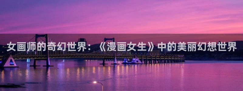 51漫画之家网页版在线观看：女画师的奇幻世界：《漫画女生》中的美丽幻想世界