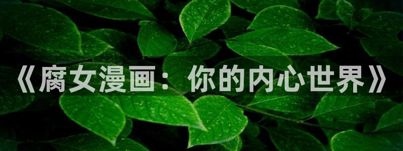 51漫画免费观看在线阅读漫画免费：《腐女漫画：你的内心世界》